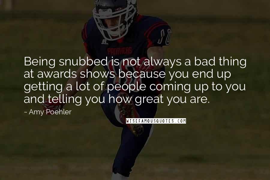 Amy Poehler Quotes: Being snubbed is not always a bad thing at awards shows because you end up getting a lot of people coming up to you and telling you how great you are.