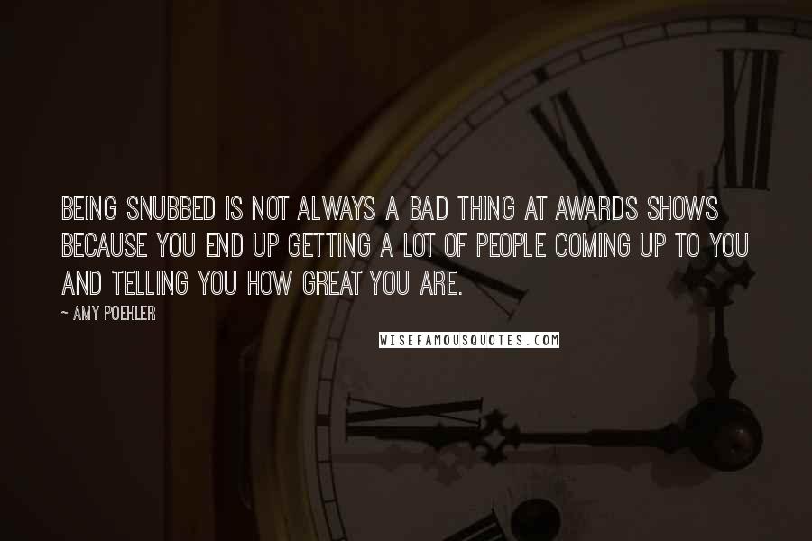 Amy Poehler Quotes: Being snubbed is not always a bad thing at awards shows because you end up getting a lot of people coming up to you and telling you how great you are.