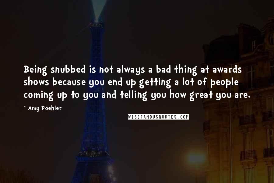 Amy Poehler Quotes: Being snubbed is not always a bad thing at awards shows because you end up getting a lot of people coming up to you and telling you how great you are.