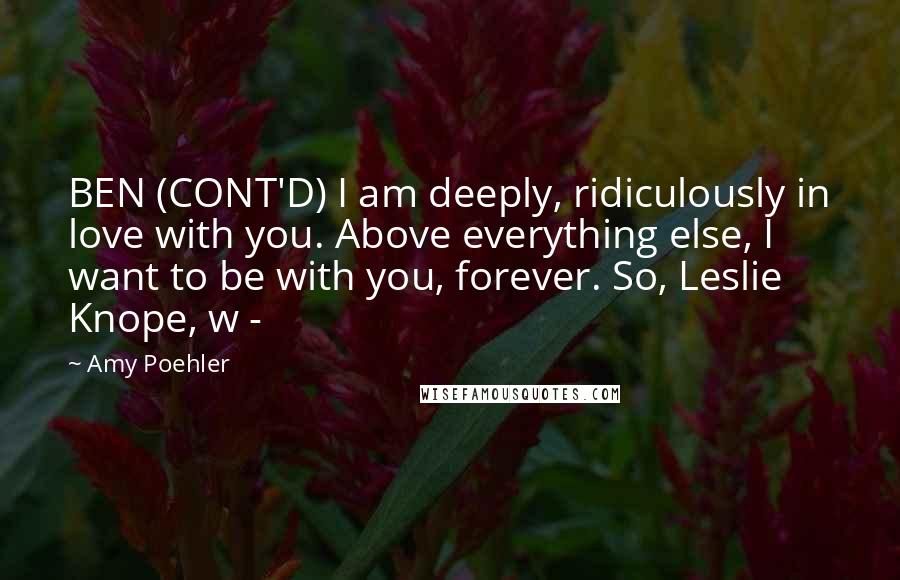 Amy Poehler Quotes: BEN (CONT'D) I am deeply, ridiculously in love with you. Above everything else, I want to be with you, forever. So, Leslie Knope, w - 