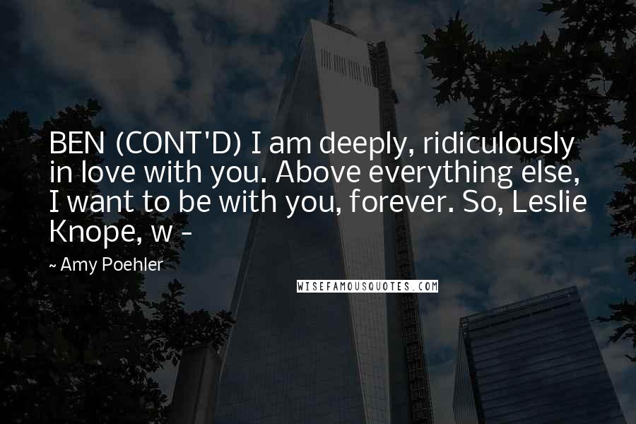 Amy Poehler Quotes: BEN (CONT'D) I am deeply, ridiculously in love with you. Above everything else, I want to be with you, forever. So, Leslie Knope, w - 