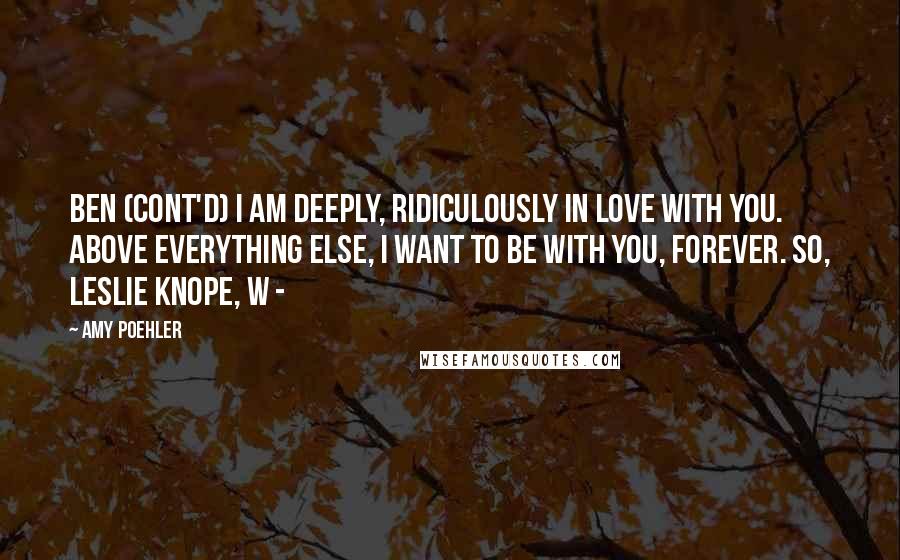 Amy Poehler Quotes: BEN (CONT'D) I am deeply, ridiculously in love with you. Above everything else, I want to be with you, forever. So, Leslie Knope, w - 