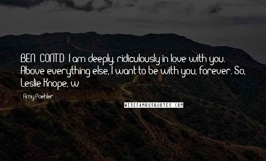 Amy Poehler Quotes: BEN (CONT'D) I am deeply, ridiculously in love with you. Above everything else, I want to be with you, forever. So, Leslie Knope, w - 