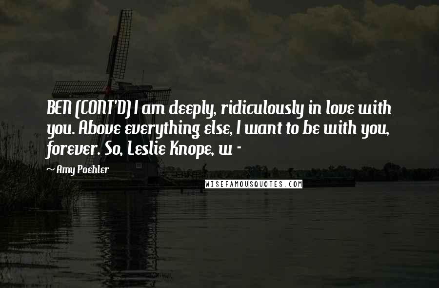 Amy Poehler Quotes: BEN (CONT'D) I am deeply, ridiculously in love with you. Above everything else, I want to be with you, forever. So, Leslie Knope, w - 