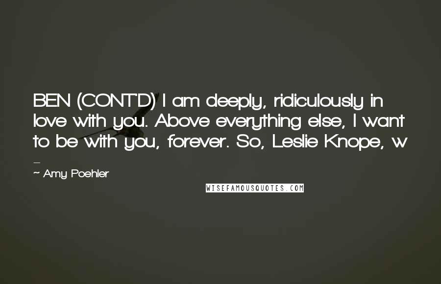 Amy Poehler Quotes: BEN (CONT'D) I am deeply, ridiculously in love with you. Above everything else, I want to be with you, forever. So, Leslie Knope, w - 