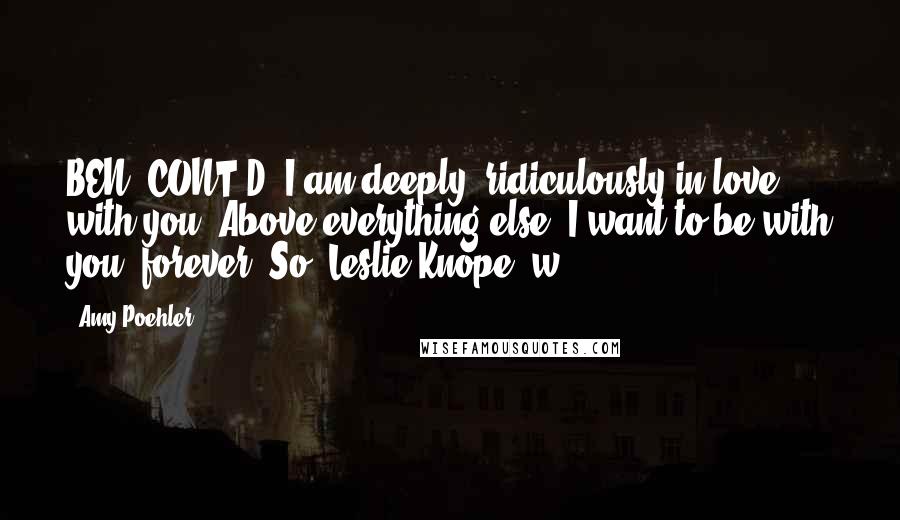 Amy Poehler Quotes: BEN (CONT'D) I am deeply, ridiculously in love with you. Above everything else, I want to be with you, forever. So, Leslie Knope, w - 