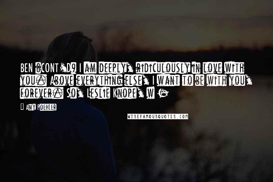 Amy Poehler Quotes: BEN (CONT'D) I am deeply, ridiculously in love with you. Above everything else, I want to be with you, forever. So, Leslie Knope, w - 