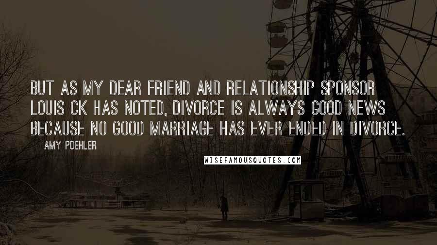 Amy Poehler Quotes: But as my dear friend and relationship sponsor Louis CK has noted, divorce is always good news because no good marriage has ever ended in divorce.