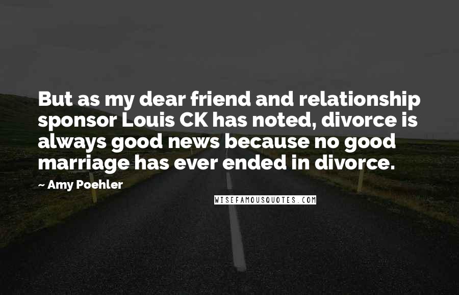 Amy Poehler Quotes: But as my dear friend and relationship sponsor Louis CK has noted, divorce is always good news because no good marriage has ever ended in divorce.