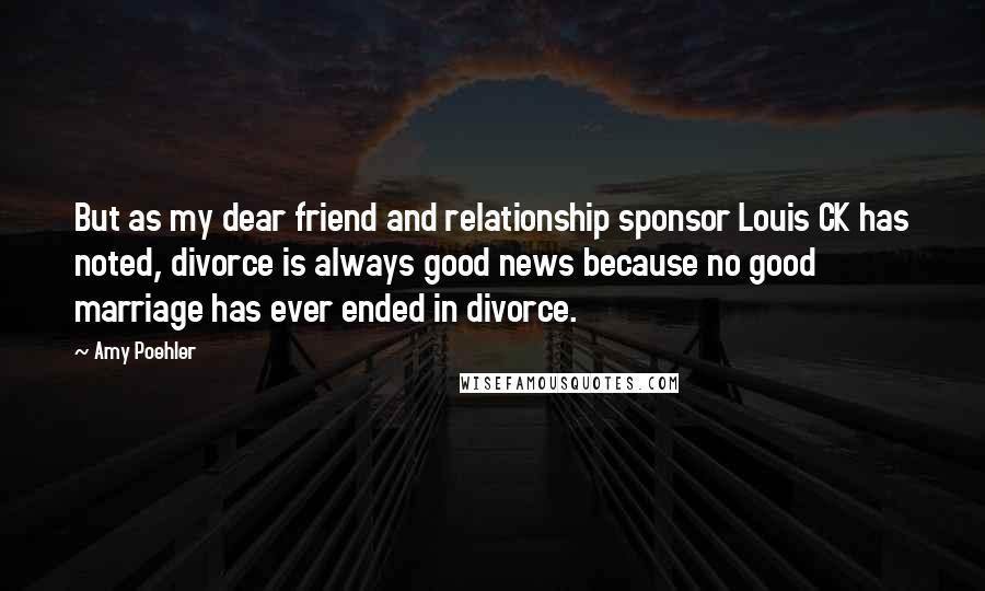 Amy Poehler Quotes: But as my dear friend and relationship sponsor Louis CK has noted, divorce is always good news because no good marriage has ever ended in divorce.