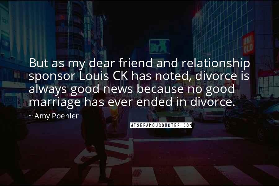 Amy Poehler Quotes: But as my dear friend and relationship sponsor Louis CK has noted, divorce is always good news because no good marriage has ever ended in divorce.