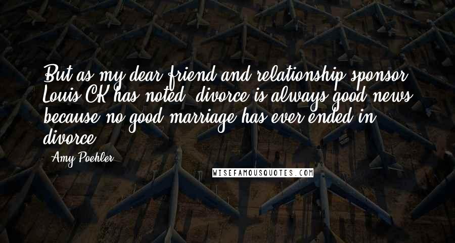 Amy Poehler Quotes: But as my dear friend and relationship sponsor Louis CK has noted, divorce is always good news because no good marriage has ever ended in divorce.