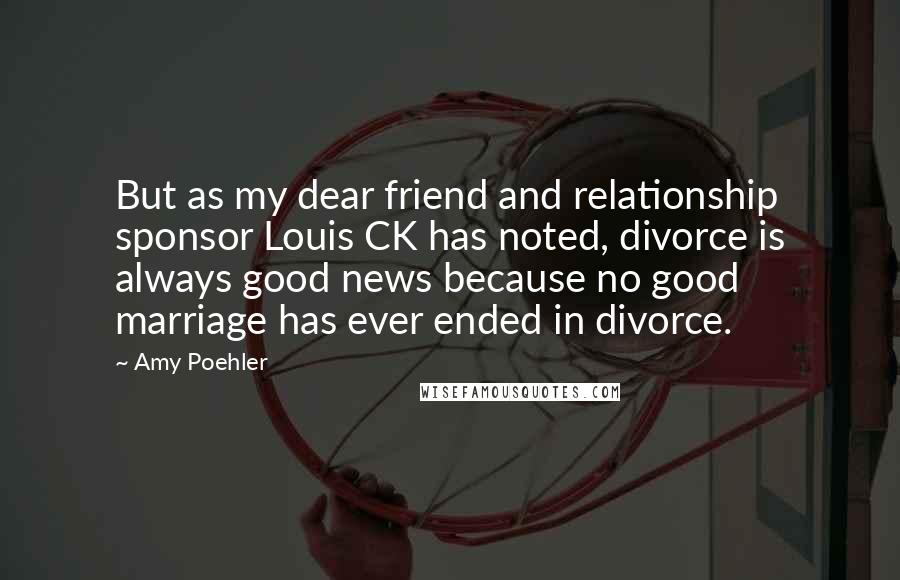 Amy Poehler Quotes: But as my dear friend and relationship sponsor Louis CK has noted, divorce is always good news because no good marriage has ever ended in divorce.