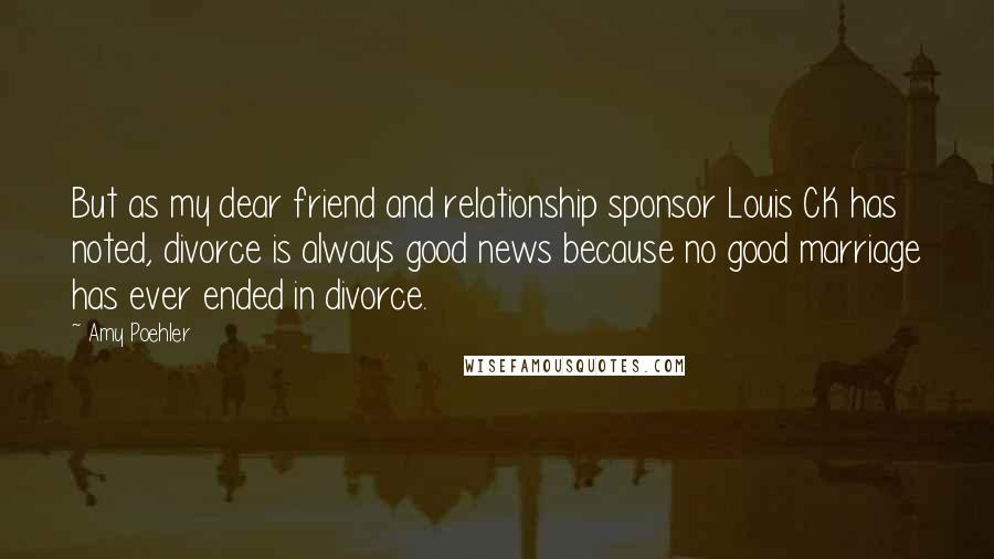 Amy Poehler Quotes: But as my dear friend and relationship sponsor Louis CK has noted, divorce is always good news because no good marriage has ever ended in divorce.