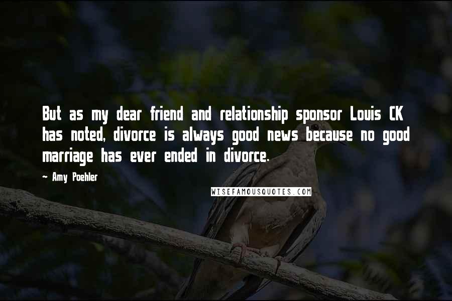 Amy Poehler Quotes: But as my dear friend and relationship sponsor Louis CK has noted, divorce is always good news because no good marriage has ever ended in divorce.