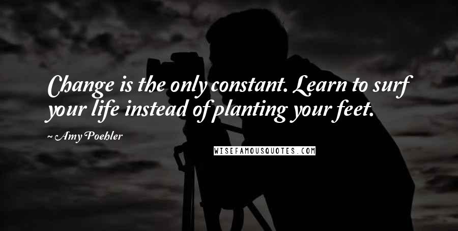 Amy Poehler Quotes: Change is the only constant. Learn to surf your life instead of planting your feet.