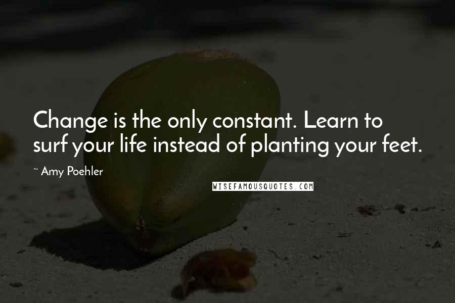 Amy Poehler Quotes: Change is the only constant. Learn to surf your life instead of planting your feet.