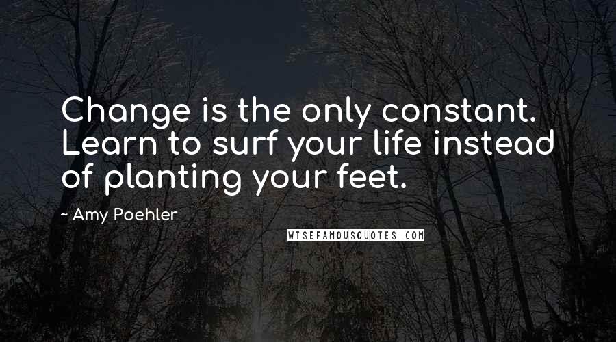 Amy Poehler Quotes: Change is the only constant. Learn to surf your life instead of planting your feet.