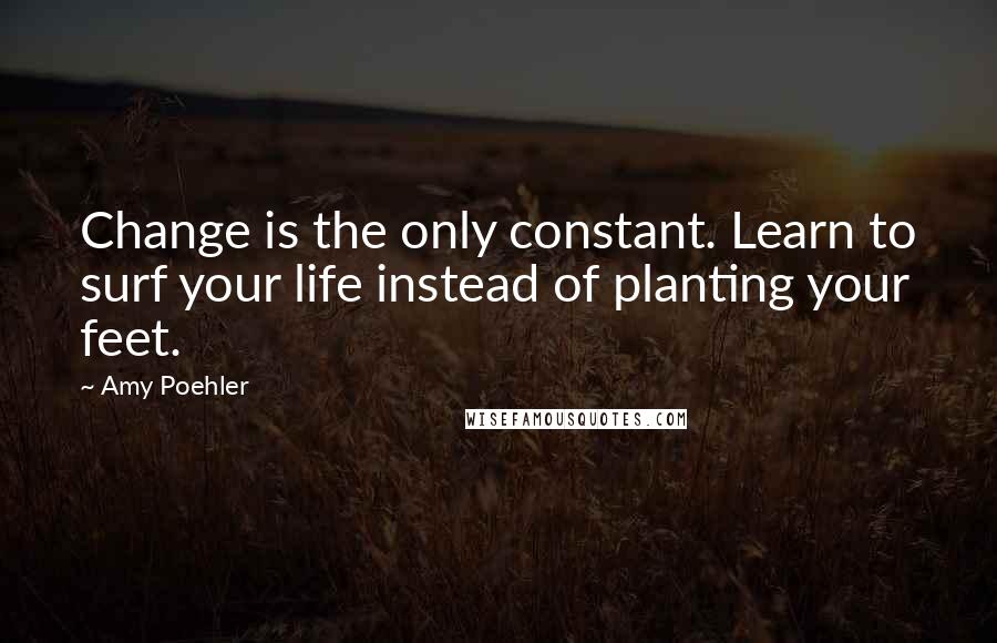 Amy Poehler Quotes: Change is the only constant. Learn to surf your life instead of planting your feet.