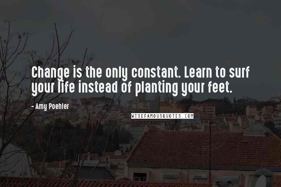 Amy Poehler Quotes: Change is the only constant. Learn to surf your life instead of planting your feet.