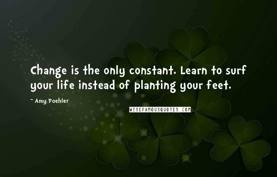 Amy Poehler Quotes: Change is the only constant. Learn to surf your life instead of planting your feet.