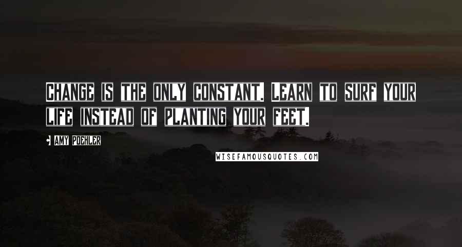 Amy Poehler Quotes: Change is the only constant. Learn to surf your life instead of planting your feet.