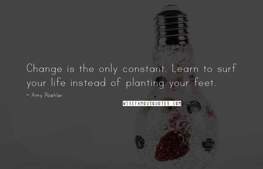 Amy Poehler Quotes: Change is the only constant. Learn to surf your life instead of planting your feet.