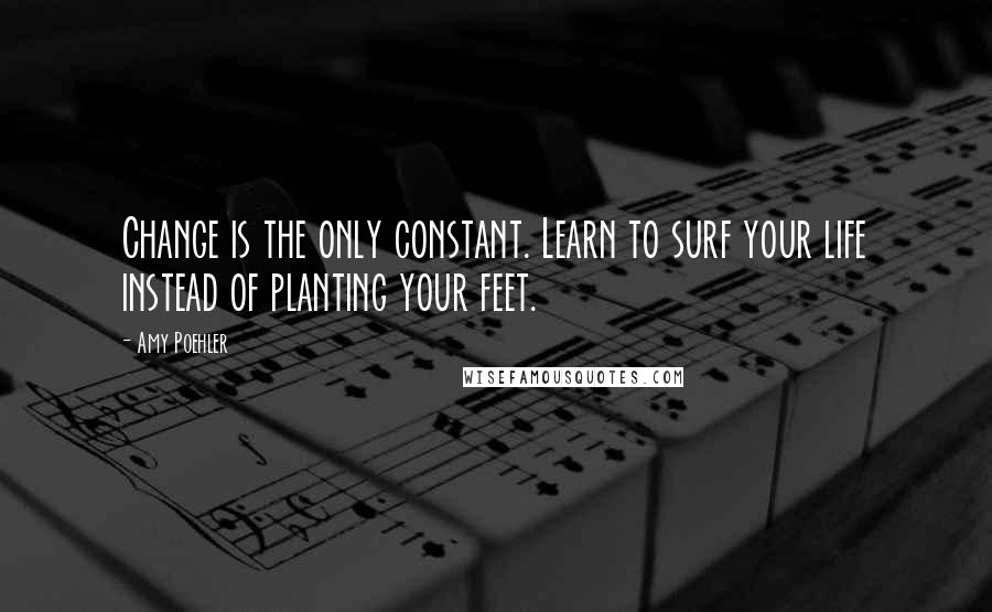 Amy Poehler Quotes: Change is the only constant. Learn to surf your life instead of planting your feet.