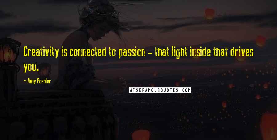 Amy Poehler Quotes: Creativity is connected to passion - that light inside that drives you.