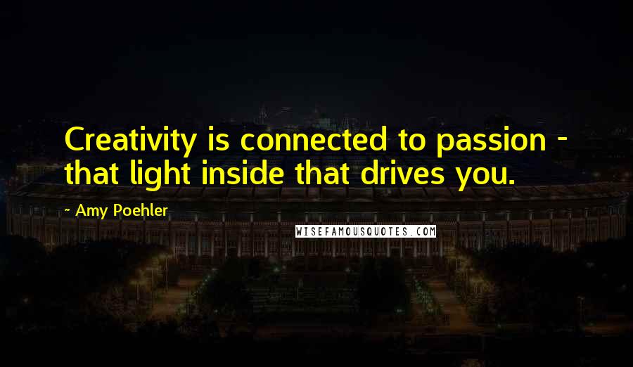 Amy Poehler Quotes: Creativity is connected to passion - that light inside that drives you.