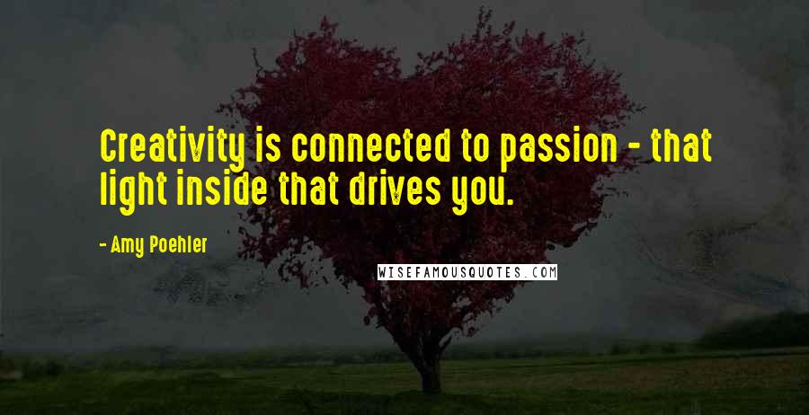 Amy Poehler Quotes: Creativity is connected to passion - that light inside that drives you.