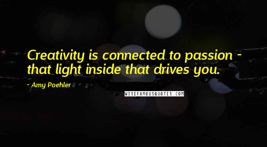 Amy Poehler Quotes: Creativity is connected to passion - that light inside that drives you.