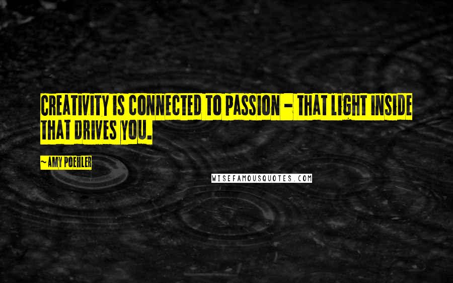 Amy Poehler Quotes: Creativity is connected to passion - that light inside that drives you.