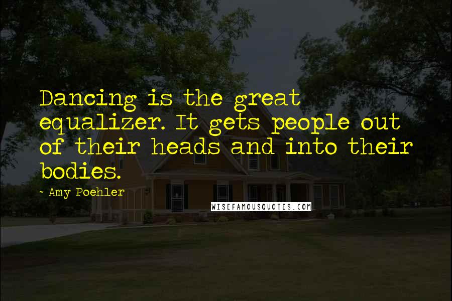 Amy Poehler Quotes: Dancing is the great equalizer. It gets people out of their heads and into their bodies.