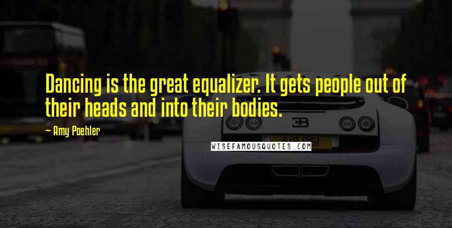 Amy Poehler Quotes: Dancing is the great equalizer. It gets people out of their heads and into their bodies.