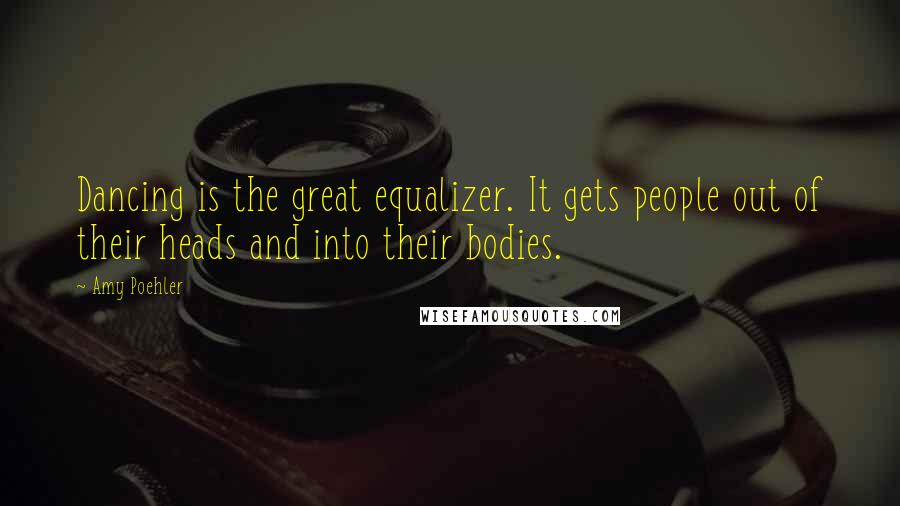 Amy Poehler Quotes: Dancing is the great equalizer. It gets people out of their heads and into their bodies.