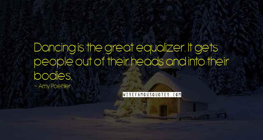 Amy Poehler Quotes: Dancing is the great equalizer. It gets people out of their heads and into their bodies.