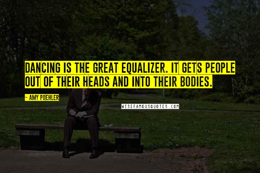 Amy Poehler Quotes: Dancing is the great equalizer. It gets people out of their heads and into their bodies.