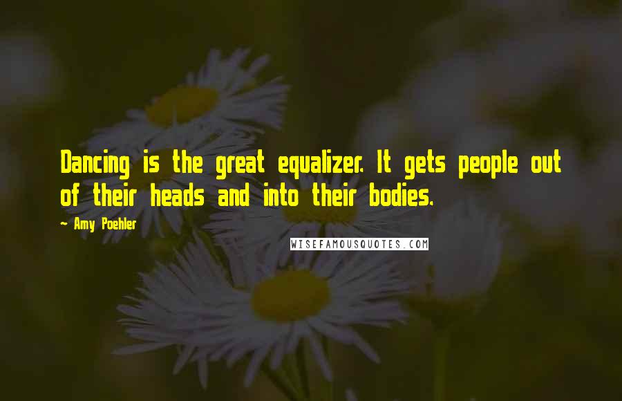 Amy Poehler Quotes: Dancing is the great equalizer. It gets people out of their heads and into their bodies.