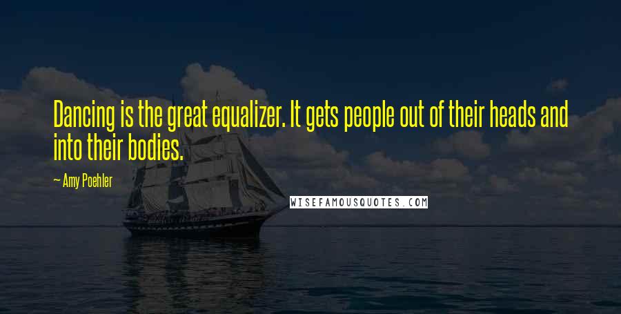 Amy Poehler Quotes: Dancing is the great equalizer. It gets people out of their heads and into their bodies.