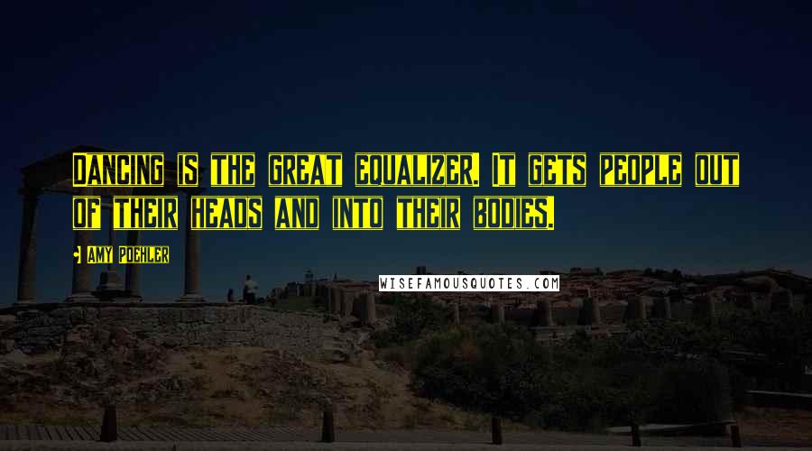 Amy Poehler Quotes: Dancing is the great equalizer. It gets people out of their heads and into their bodies.