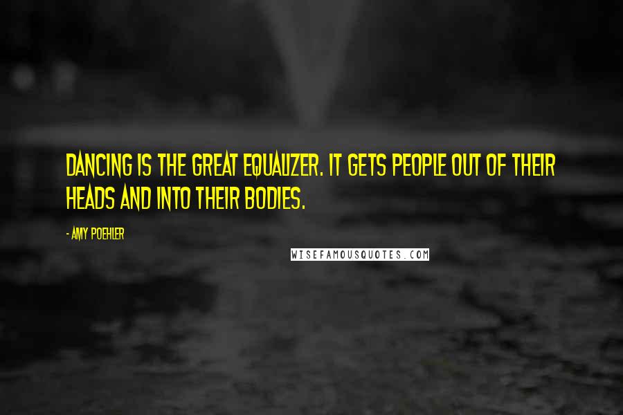 Amy Poehler Quotes: Dancing is the great equalizer. It gets people out of their heads and into their bodies.