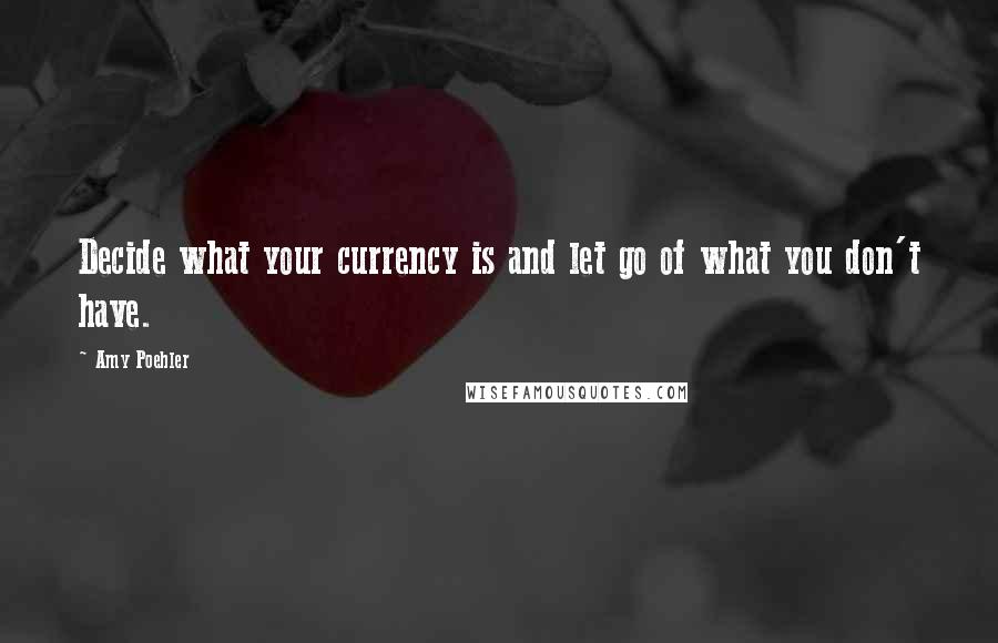 Amy Poehler Quotes: Decide what your currency is and let go of what you don't have.