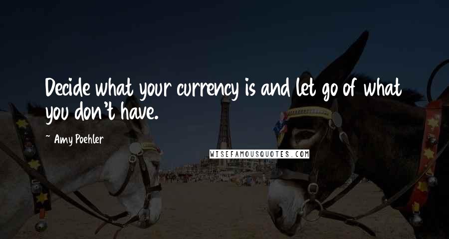 Amy Poehler Quotes: Decide what your currency is and let go of what you don't have.