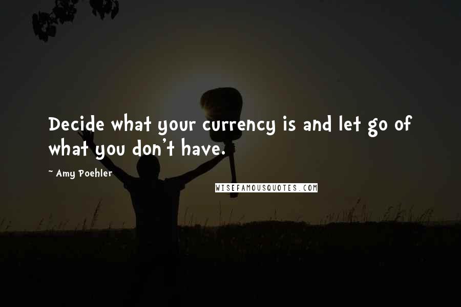 Amy Poehler Quotes: Decide what your currency is and let go of what you don't have.