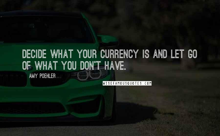 Amy Poehler Quotes: Decide what your currency is and let go of what you don't have.