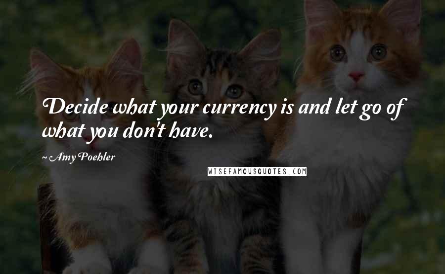 Amy Poehler Quotes: Decide what your currency is and let go of what you don't have.