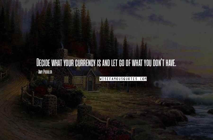 Amy Poehler Quotes: Decide what your currency is and let go of what you don't have.