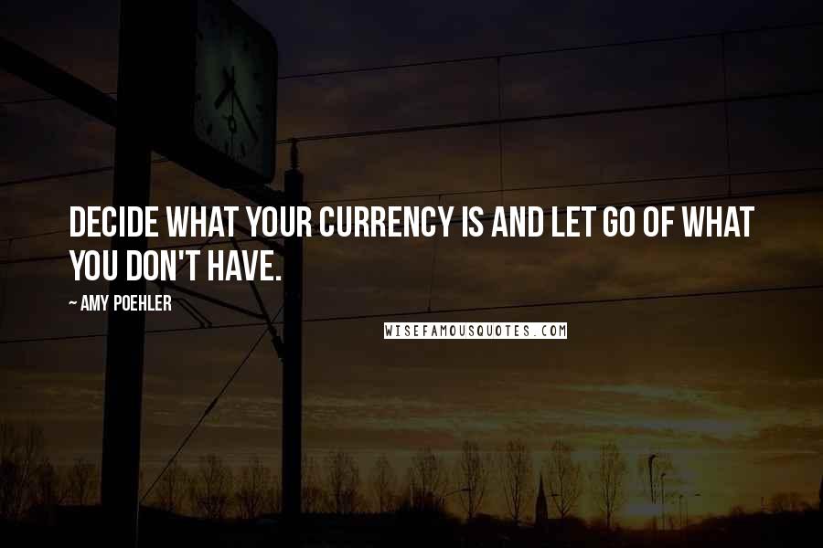 Amy Poehler Quotes: Decide what your currency is and let go of what you don't have.