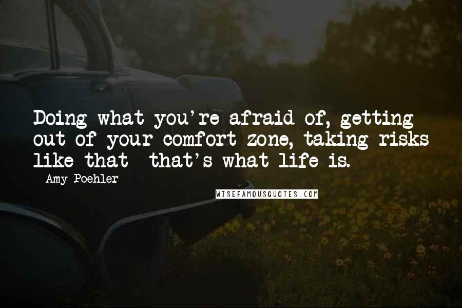 Amy Poehler Quotes: Doing what you're afraid of, getting out of your comfort zone, taking risks like that- that's what life is.